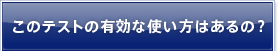 このテストの有効な使い方はあるの？