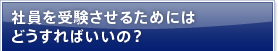社員を受験させるためにはどうすればいいの？
