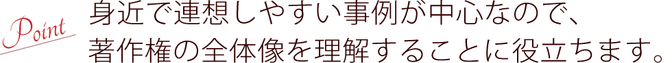 身近で連想しやすい事例を用が中心なので、著作権の全体像を理解することに役立ちます。