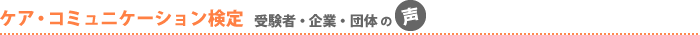 ケア・コミュニケーション検定 受験者・企業・団体の声