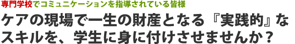 ケアの現場で一生の財産となる『実践的』なスキルを、学生に身に付けさせませんか？