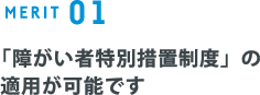 MERIT 01　「障がい者特別措置制度」の適用が可能です