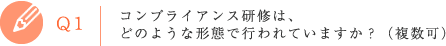 Q1 コンプライアンス研修は、どのような形態で行われていますか？（複数可）