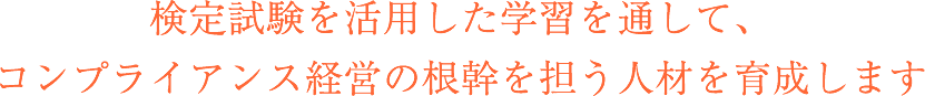 検定試験を活用した学習を通して、コンプライアンス経営の根幹を担う人材を育成します