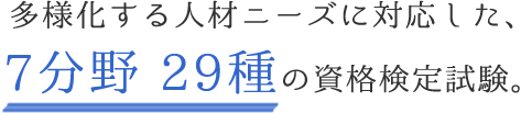 多様化する人材ニーズに対応した7分野29種の資格検定試験