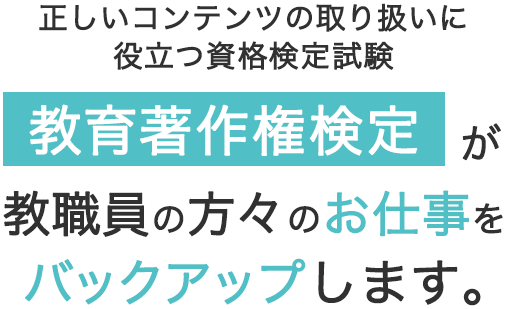 正しいコンテンツの取り扱いに役立つ資格検定試験 教育著作権検定が教職員の方々の仕事をバックアップします。