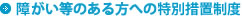 障がい等のある方への特別措置制度