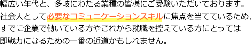 幅広い年代と、多岐にわたる業種の皆様にご受験いただいております。社会人として必要なコミュニケーションスキルに焦点を当てているため、すでに企業で働いている方やこれから就職を控えている方にとっては即戦力になるための一番の近道かもしれません。