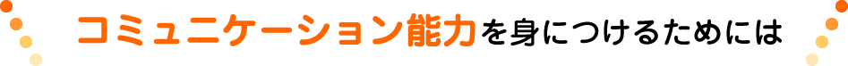 コミュニケーション能力を身につけるためには