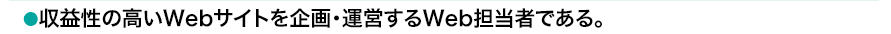 収益性の高いWEBサイトを企画・運営するWEB担当者である。