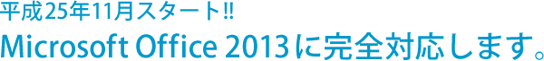 平成25年11月スタート!!Microsoft Office 2013に完全対応します。