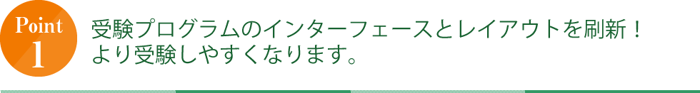 POINT1 受験プログラムのインターフェースとレイアウトを刷新！より受験しやすくなります。