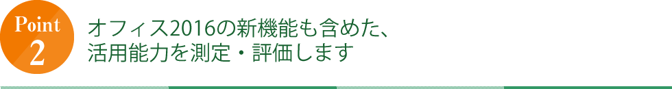 POINT2 オフィス2016の新機能も含めた、活用能力を測定・評価します。