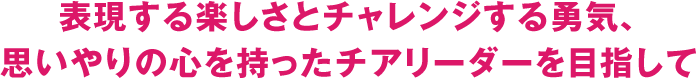 表現する楽しさとチャレンジする勇気、思いやりの心を持ったチアリーダーを目指して