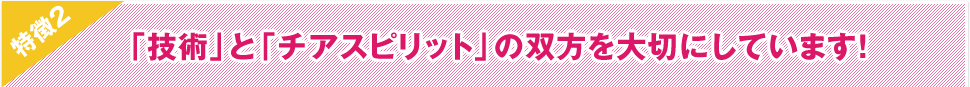 特徴2 「技術」と「チアスピリット」の双方を大切にしています！