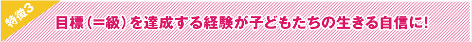 特徴1 目標（＝級）を達成する経験が
子どもたちの生きる自信に！