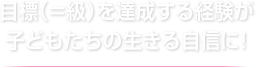 目標（＝級）を達成する経験が子どもたちの生きる自信に！