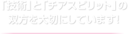 「技術」と「チアスピリット」の双方を大切にしています！