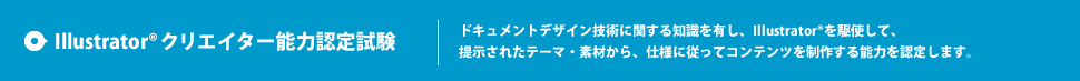 Illustrator® クリエイター能力認定試験 ドキュメントデザイン技術に関する知識を有し、Illustrator®を駆使して、提示されたテーマ・素材から、仕様に従ってコンテンツを制作する能力を認定します。