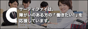 サーティファイは、 障がいのある方の「働きたい！」を 応援しています。